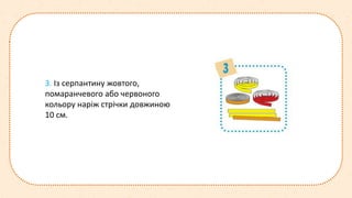 3. Із серпантину жовтого,
помаранчевого або червоного
кольору наріж стрічки довжиною
10 см.
 