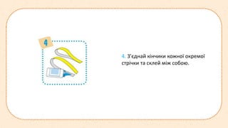 4. З’єднай кінчики кожної окремої
стрічки та склей між собою.
 