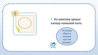 1. На жовтому аркуші
паперу намалюй коло.
Ти можеш
обвести
олівцем
круглий
предмет.
 