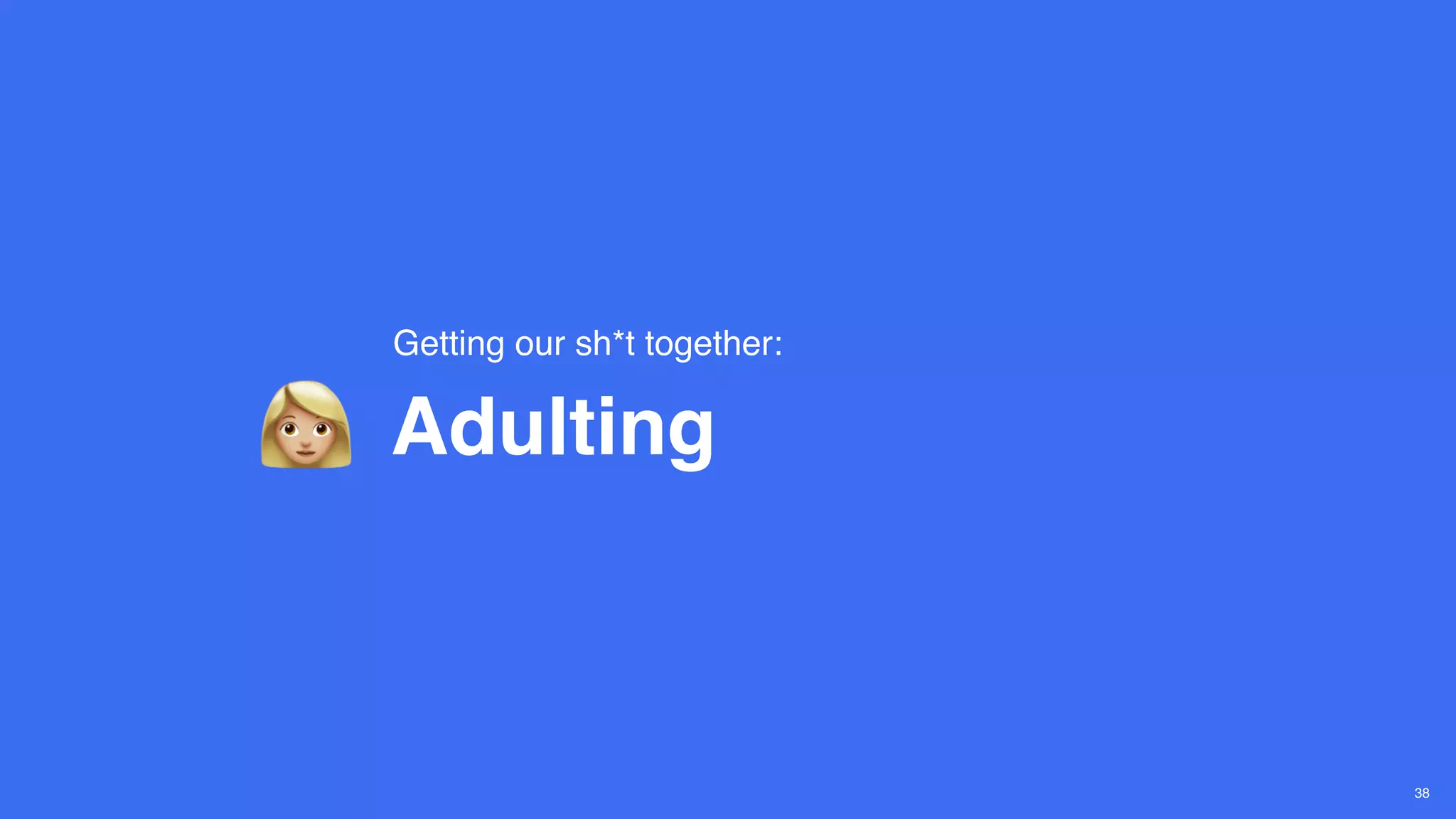 38
Adulting
Getting our sh*t together:
 