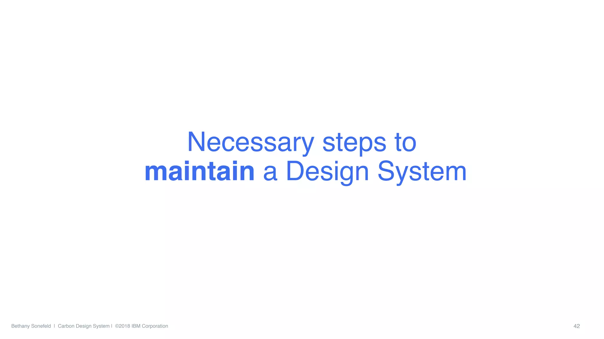 Bethany Sonefeld | Carbon Design System | ©2018 IBM Corporation 42
Necessary steps to 
maintain a Design System
 