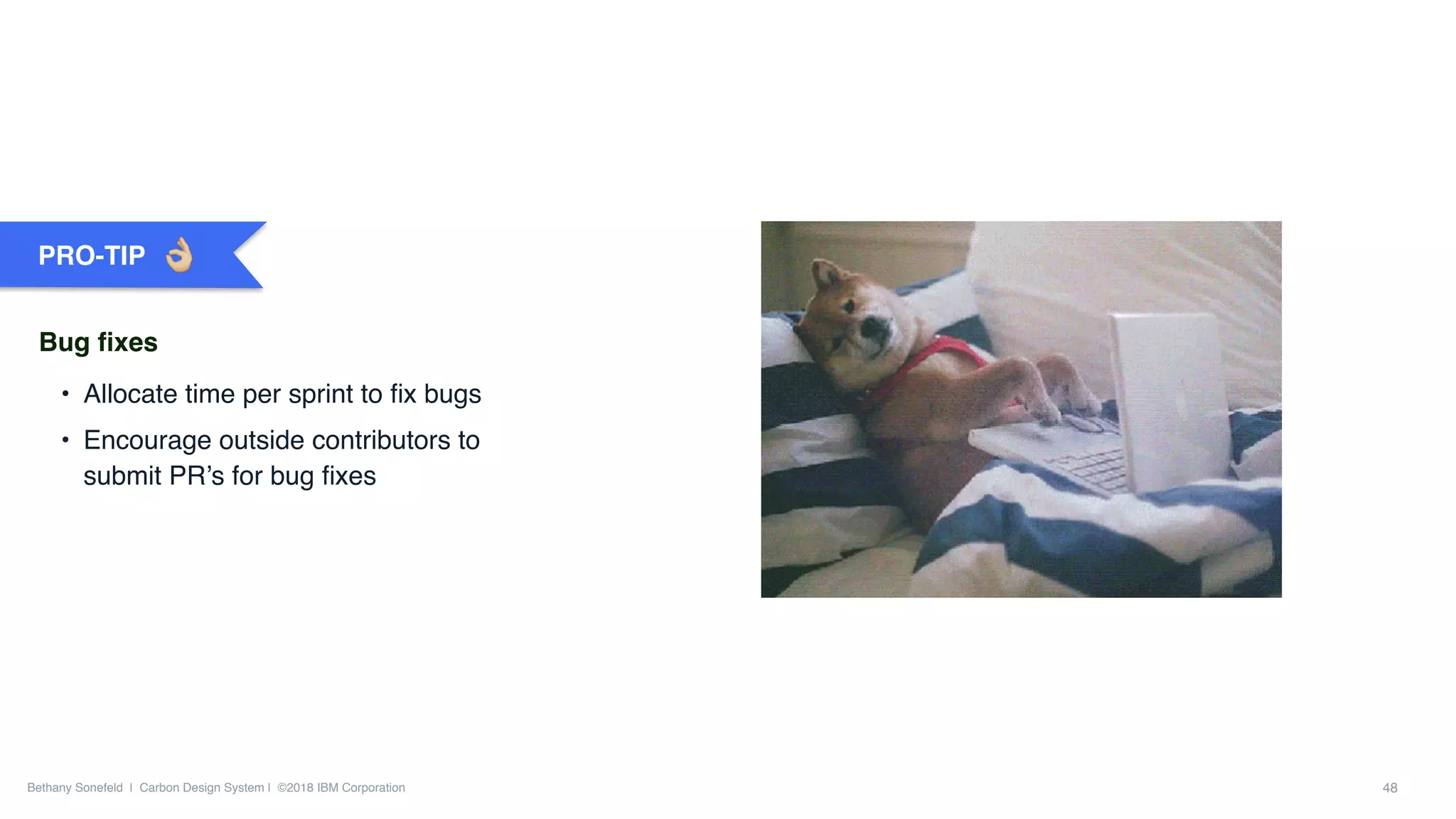 Bethany Sonefeld | Carbon Design System | ©2018 IBM Corporation 48
• Allocate time per sprint to ﬁx bugs
• Encourage outside contributors to
submit PR’s for bug ﬁxes
PRO-TIP
Bug ﬁxes
 