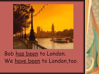 Bob has been to London. We have been to London,too.