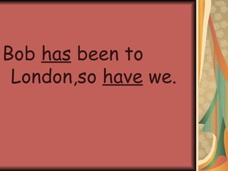 Bob has been to London,so have we.