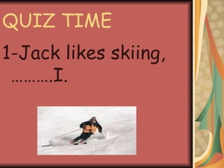 QUIZ TIME 1-Jack likes skiing,……….I.
