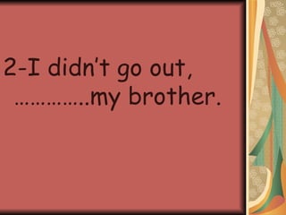 2-I didn’t go out,…………..my brother.