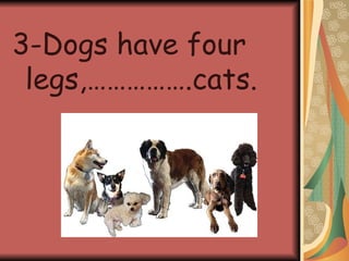 3-Dogs have four legs,…………….cats.