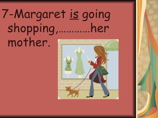 7-Margaret is going shopping,…………her mother.