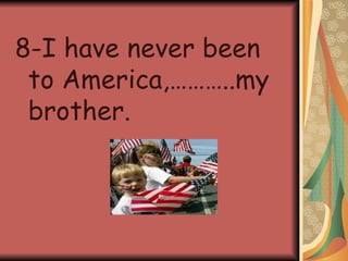 8-I have never been to America,………..my brother.