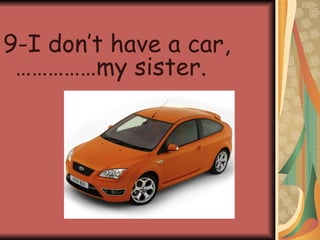 9-I don’t have a car,……………my sister.
