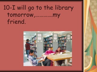 10-I will go to the library tomorrow,………….my friend.