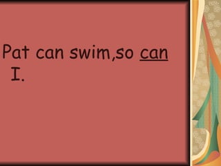 Pat can swim,so can I.