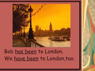 Bob has been to London.
We have been to London,too.
 