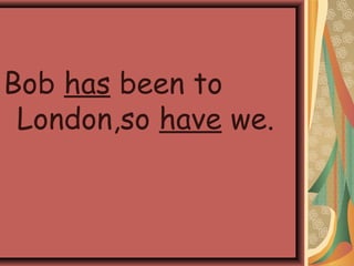 Bob has been to
London,so have we.
 