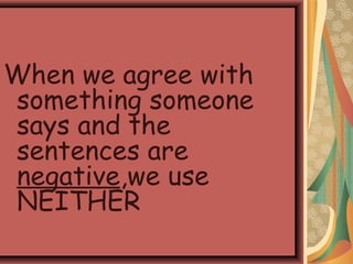 When we agree with
something someone
says and the
sentences are
negative,we use
NEITHER
 