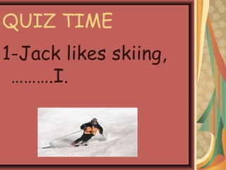 QUIZ TIME
1-Jack likes skiing,
……….I.
 
