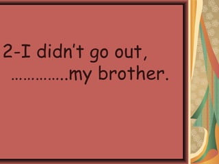2-I didn’t go out,
…………..my brother.
 
