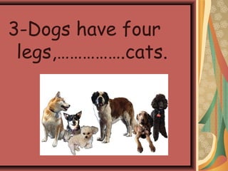 3-Dogs have four
legs,…………….cats.
 