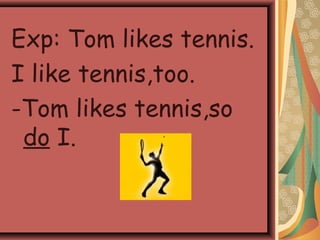 Exp: Tom likes tennis.
I like tennis,too.
-Tom likes tennis,so
do I.
 