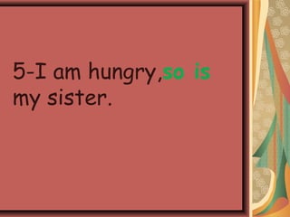 5-I am hungry,so is
my sister.
 