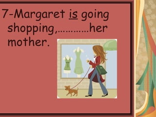 7-Margaret is going
shopping,…………her
mother.
 
