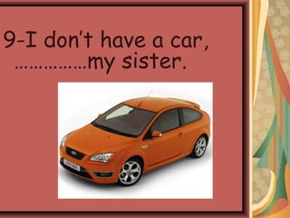 9-I don’t have a car,
……………my sister.
 