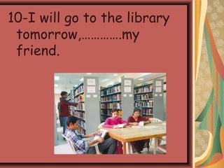 10-I will go to the library
tomorrow,………….my
friend.
 