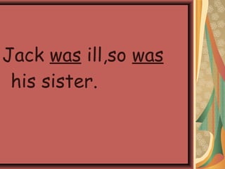Jack was ill,so was
his sister.
 