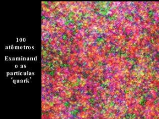 100 atômetros  Examinando as partículas ‘quark’ 