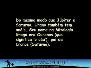 Do mesmo modo que Júpiter e Saturno, Urano também tem anéis. Seu nome na Mitologia Grega era Ouranos (que significa ‘o céu’), pai de Cronos (Saturno). 