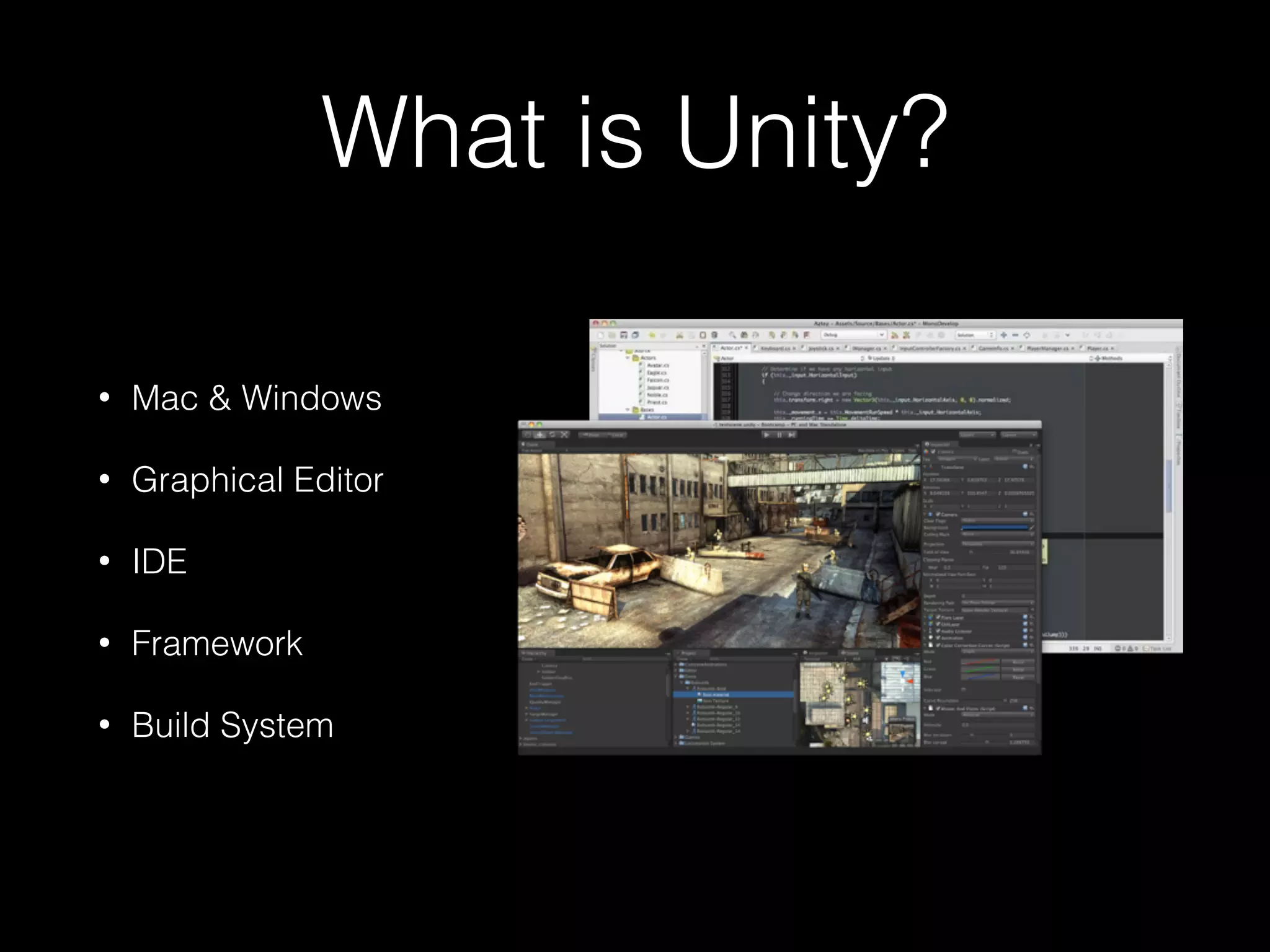 What is Unity?
• Mac & Windows
• Graphical Editor
• IDE
• Framework
• Build System
 