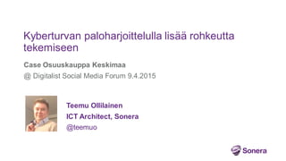 Case Osuuskauppa Keskimaa
@ Digitalist Social Media Forum 9.4.2015
Kyberturvan paloharjoittelulla lisää rohkeutta
tekemiseen
Teemu Ollilainen
ICT Architect, Sonera
@teemuo
 