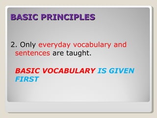 BASIC PRINCIPLES


2. Only everyday vocabulary and
 sentences are taught.

 BASIC VOCABULARY IS GIVEN
 FIRST
 