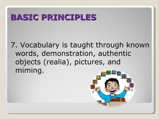 BASIC PRINCIPLES


7. Vocabulary is taught through known
 words, demonstration, authentic
 objects (realia), pictures, and
 miming.
 