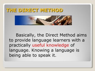 THE DIRECT METHOD




   Basically, the Direct Method aims
to provide language learners with a
practically useful knowledge of
language. Knowing a language is
being able to speak it.
 