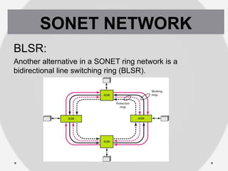 BLSR:
Another alternative in a SONET ring network is a
bidirectional line switching ring (BLSR).
SONET NETWORK
 