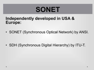Independently developed in USA &
Europe:
• SONET (Synchronous Optical Network) by ANSI.
• SDH (Synchronous Digital Hierarchy) by ITU-T.
SONET
 
