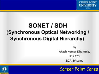 Career Point Cares
SONET / SDH
(Synchronous Optical Networking /
Synchronous Digital Hierarchy)
By
Akash Kumar Dhameja,
K12270
BCA, IV sem.
 