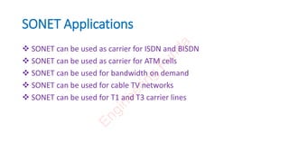 SONET Applications
 SONET can be used as carrier for ISDN and BISDN
 SONET can be used as carrier for ATM cells
 SONET can be used for bandwidth on demand
 SONET can be used for cable TV networks
 SONET can be used for T1 and T3 carrier lines
E
n
g
i
n
e
e
r
i
n
g
F
u
n
d
a
 