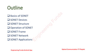 Outline
 Basics of SONET
 SONET Devices
 SONET Structure
 Operation of SONET
 SONET Frame
 SONET Network
 SONET Applications
E
n
g
i
n
e
e
r
i
n
g
F
u
n
d
a
Engineering Funda Android App
Optical Communication YT Playlist
 