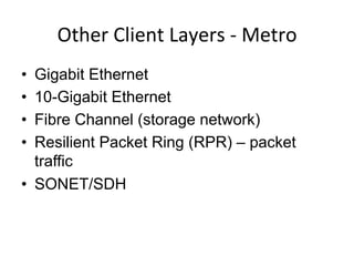 Other	
  Client	
  Layers	
  -­‐	
  Metro	
  
•  Gigabit Ethernet
•  10-Gigabit Ethernet
•  Fibre Channel (storage network)
•  Resilient Packet Ring (RPR) – packet
traffic
•  SONET/SDH	
  
 