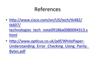 References	
  
•  hHp://www.cisco.com/en/US/tech/tk482/
tk607/
technologies_tech_note09186a0080094313.s
html	
  	
  	
  	
  
•  hHp://www.op)cus.co.uk/pdf/WhitePaper-­‐
Understanding_Error_Checking_Using_Parity_
Bytes.pdf	
  	
  
 