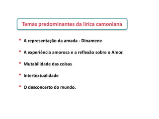 Temas predominantes da lírica camoniana
• A representação da amada - Dinamene
• A experiência amorosa e a reflexão sobre o Amor.
• Mutabilidade das coisas
• Intertextualidade
• O desconcerto do mundo.
 