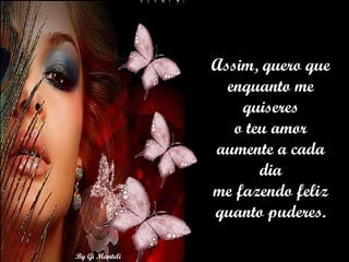 Assim, quero que enquanto me quiseres o teu amor aumente a cada dia me fazendo feliz quanto puderes. 