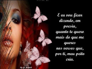 E eu vou ficar dizendo, em poesia, quanto te quero mais do que me queres nos versos que, por ti, meu peito cria. 