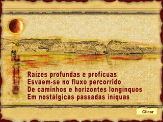 Raízes profundas e profícuas Esvaem-se no fluxo percorrido De caminhos e horizontes longínquos Em nostálgicas passadas iníquas Clicar 