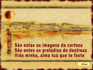 São estas as imagens da certeza São estes os prelúdios da destreza Vida minha, alma tua que te foste Clicar 