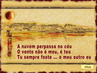 A nuvem perpassa no céu O vento não é meu, é teu Tu sempre foste ... o meu outro eu Clicar 