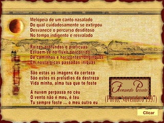 Melopeia de um canto nasalado Do qual cuidadosamente se extirpou Desvanece o percurso desditoso No tempo indigente e resvalado Raízes profundas e profícuas Esvaem-se no fluxo percorrido De caminhos e horizontes longínquos Em nostálgicas passadas iníquas São estas as imagens da certeza São estes os prelúdios da destreza Vida minha, alma tua que te foste A nuvem perpassa no céu O vento não é meu, é teu Tu sempre foste ... o meu outro eu (Porto, Novembro 1997) Clicar 