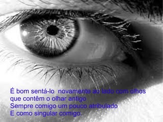 É bom sentá-lo novamente ao lado com olhos
que contêm o olhar antigo
Sempre comigo um pouco atribulado
E como singular comigo.